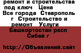 ремонт и строительства под ключ › Цена ­ 1 000 - Все города, Ставрополь г. Строительство и ремонт » Услуги   . Башкортостан респ.,Сибай г.